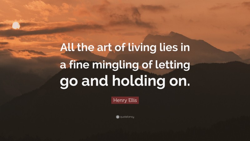 Henry Ellis Quote: “All the art of living lies in a fine mingling of letting go and holding on.”