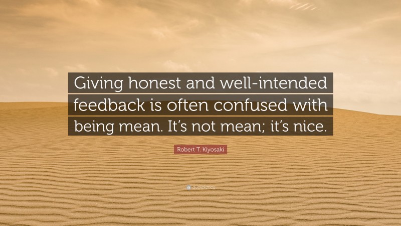 Robert T. Kiyosaki Quote: “Giving honest and well-intended feedback is often confused with being mean. It’s not mean; it’s nice.”