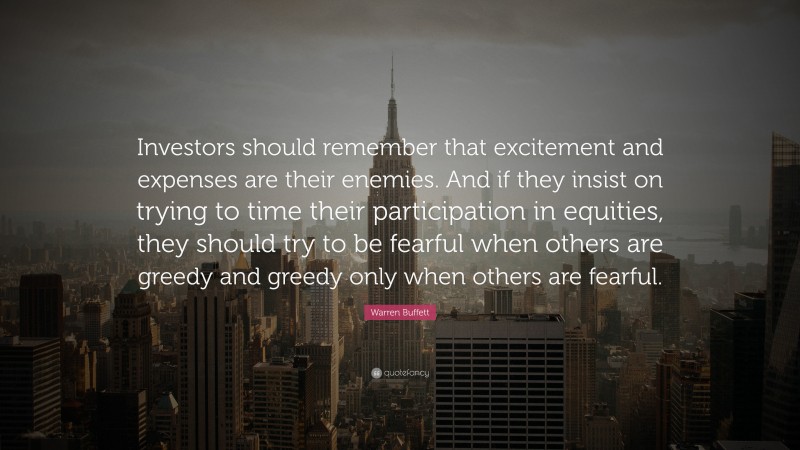 Warren Buffett Quote: “Investors should remember that excitement and expenses are their enemies. And if they insist on trying to time their participation in equities, they should try to be fearful when others are greedy and greedy only when others are fearful.”