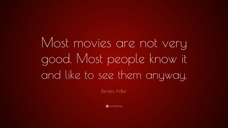Renata Adler Quote: “Most movies are not very good. Most people know it and like to see them anyway.”