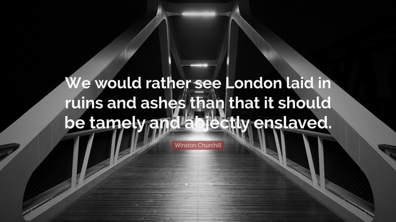Winston Churchill Quote: “We would rather see London laid in ruins and ashes than that it should be tamely and abjectly enslaved.”