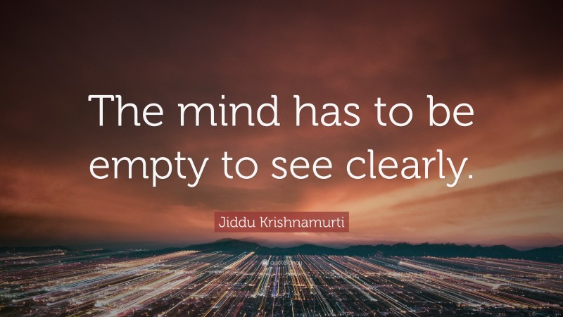 Jiddu Krishnamurti Quote: “The mind has to be empty to see clearly.”