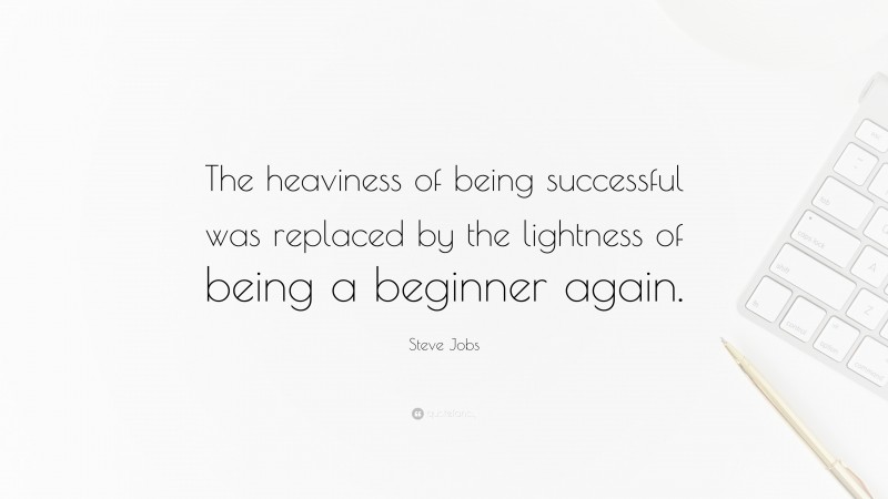 Steve Jobs Quote: “The heaviness of being successful was replaced by the lightness of being a beginner again.”