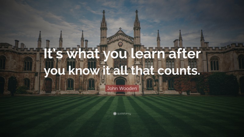 John Wooden Quote: “It’s what you learn after you know it all that counts.”