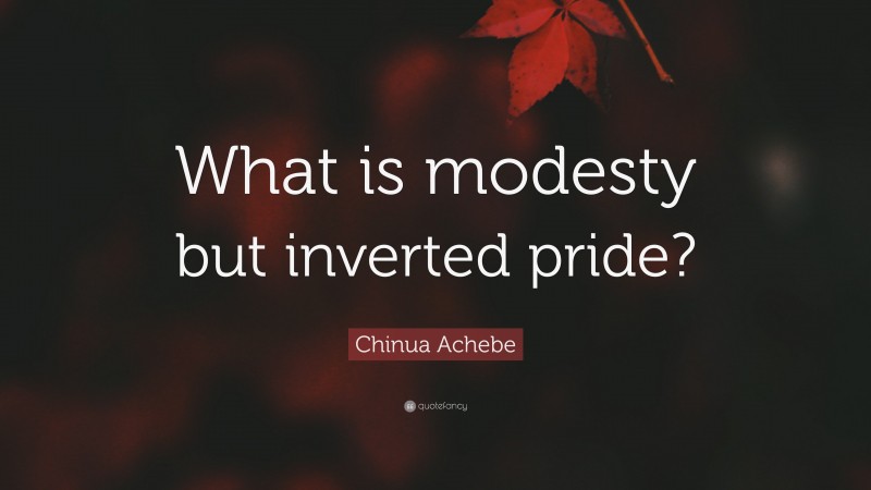 Chinua Achebe Quote: “What is modesty but inverted pride?”
