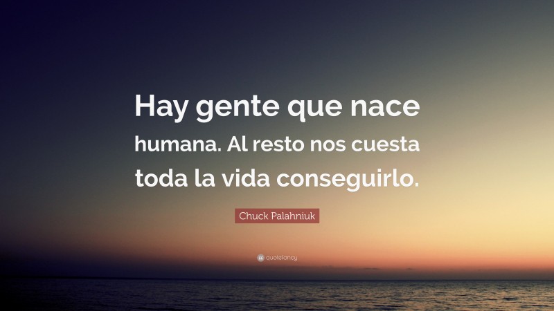 Chuck Palahniuk Quote: “Hay gente que nace humana. Al resto nos cuesta toda la vida conseguirlo.”
