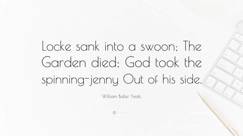 William Butler Yeats Quote: “Locke sank into a swoon; The Garden died; God took the spinning-jenny Out of his side.”
