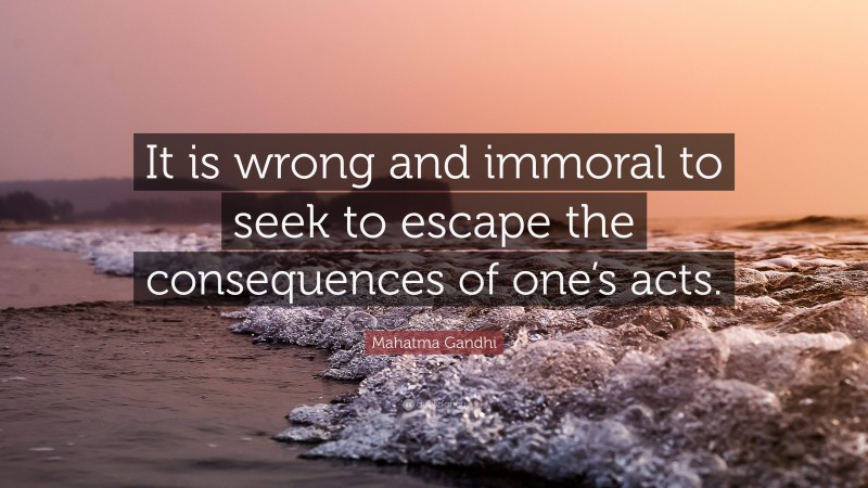 Mahatma Gandhi Quote: “It is wrong and immoral to seek to escape the consequences of one’s acts.”
