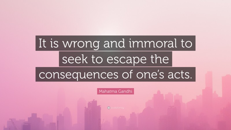 Mahatma Gandhi Quote: “It is wrong and immoral to seek to escape the consequences of one’s acts.”