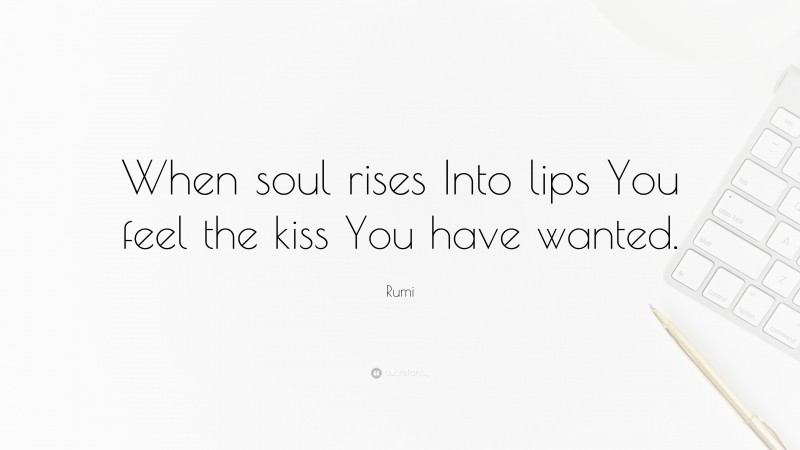 Rumi Quote: “When soul rises Into lips You feel the kiss You have wanted.”