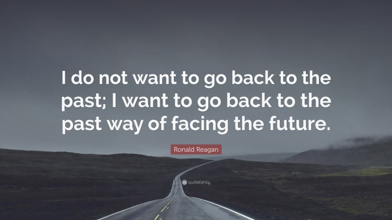 Ronald Reagan Quote: “I do not want to go back to the past; I want to go back to the past way of facing the future.”