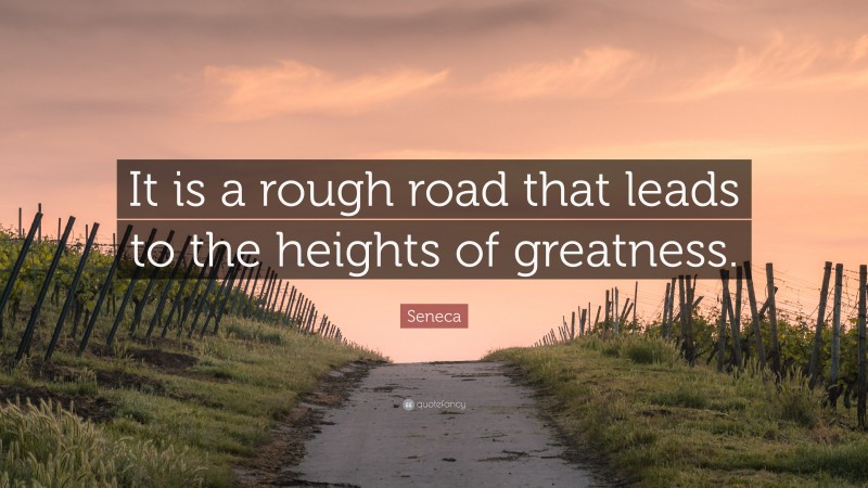 Seneca Quote: “It is a rough road that leads to the heights of greatness.”