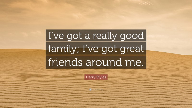Harry Styles Quote: “I’ve got a really good family; I’ve got great friends around me.”