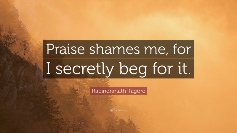 Rabindranath Tagore Quote: “Praise shames me, for I secretly beg for it.”