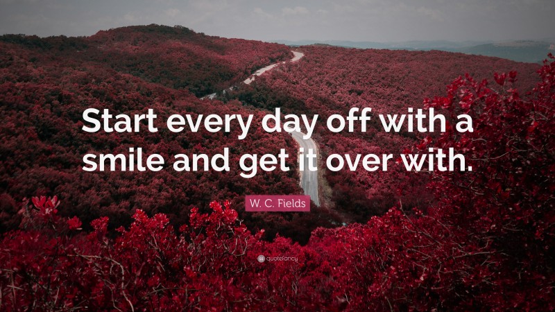 W. C. Fields Quote: “Start every day off with a smile and get it over with.”