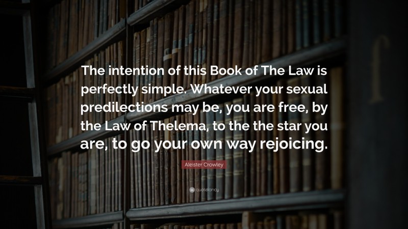 Aleister Crowley Quote: “The intention of this Book of The Law is perfectly simple. Whatever your sexual predilections may be, you are free, by the Law of Thelema, to the the star you are, to go your own way rejoicing.”