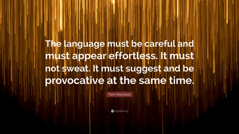 Toni Morrison Quote: “The language must be careful and must appear effortless. It must not sweat. It must suggest and be provocative at the same time.”