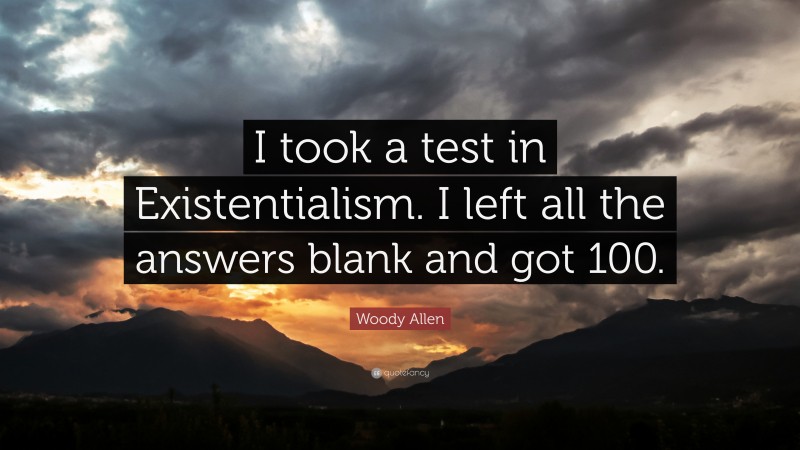 Woody Allen Quote: “I took a test in Existentialism. I left all the answers blank and got 100.”