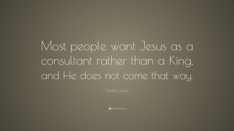 Timothy Keller Quote: “Most people want Jesus as a consultant rather than a King, and He does not come that way.”