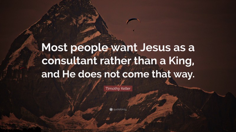 Timothy Keller Quote: “Most people want Jesus as a consultant rather than a King, and He does not come that way.”