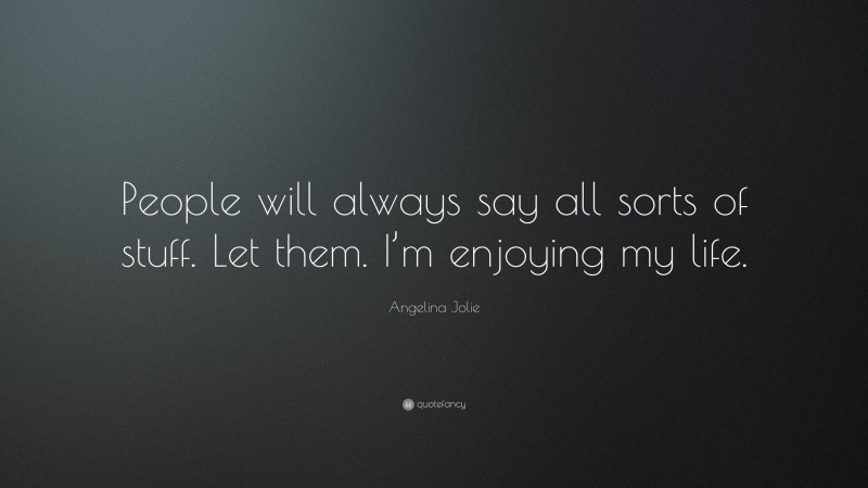Angelina Jolie Quote: “People will always say all sorts of stuff. Let them. I’m enjoying my life.”
