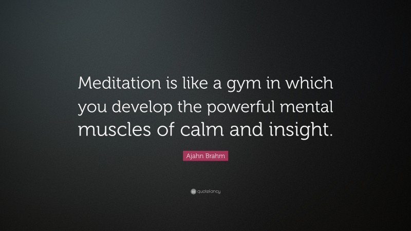 Ajahn Brahm Quote: “Meditation is like a gym in which you develop the powerful mental muscles of calm and insight.”