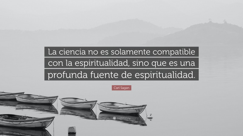 Carl Sagan Quote: “La ciencia no es solamente compatible con la espiritualidad, sino que es una profunda fuente de espiritualidad.”