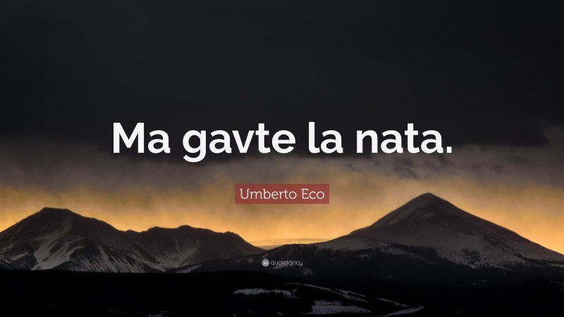 Umberto Eco Quote: “Ma gavte la nata.”