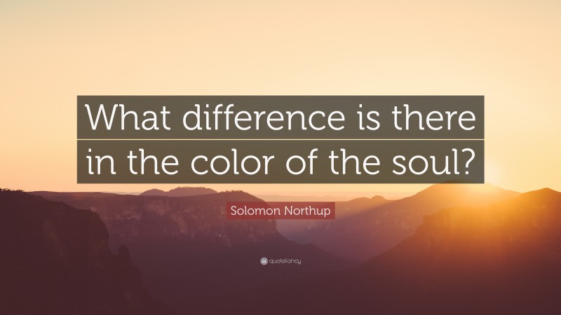 Solomon Northup Quote: “What difference is there in the color of the soul?”