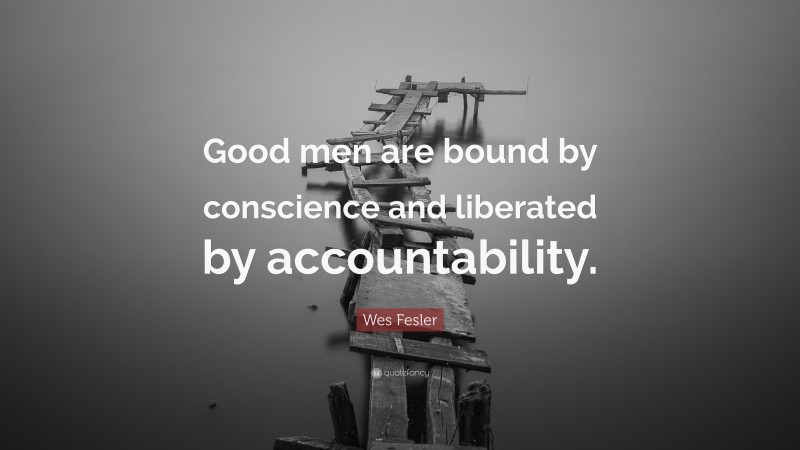 Wes Fesler Quote: “Good men are bound by conscience and liberated by accountability.”