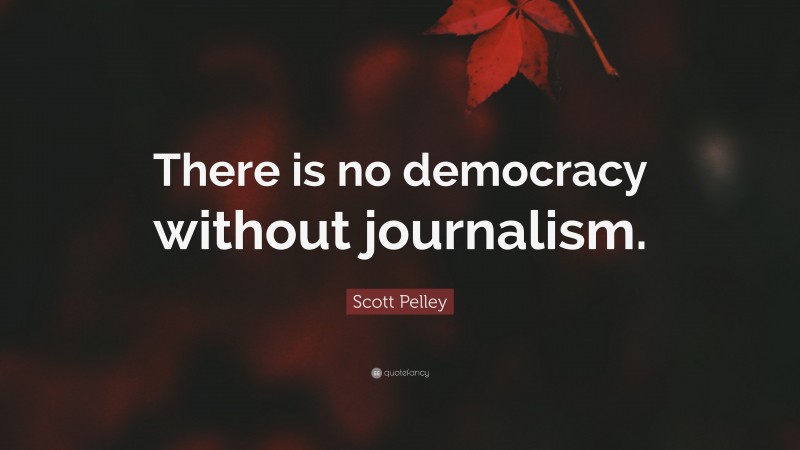 Scott Pelley Quote: “There is no democracy without journalism.”