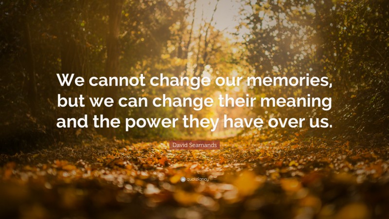 David Seamands Quote: “We cannot change our memories, but we can change their meaning and the power they have over us.”