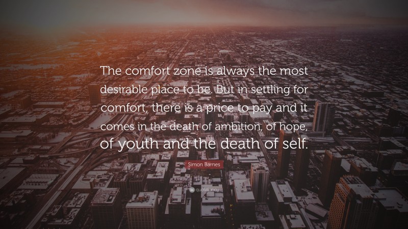 Simon Barnes Quote: “The comfort zone is always the most desirable place to be. But in settling for comfort, there is a price to pay and it comes in the death of ambition, of hope, of youth and the death of self.”
