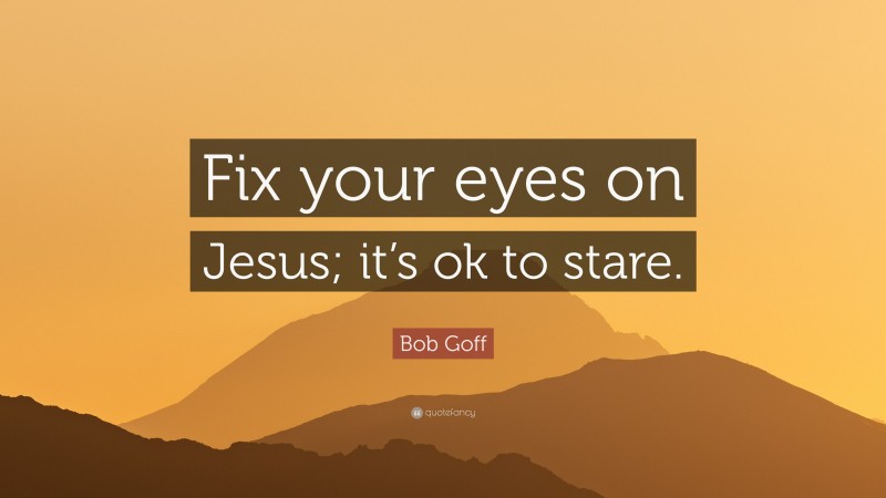 Bob Goff Quote: “Fix your eyes on Jesus; it’s ok to stare.”