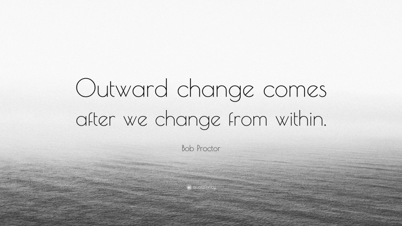 Bob Proctor Quote: “Outward change comes after we change from within.”