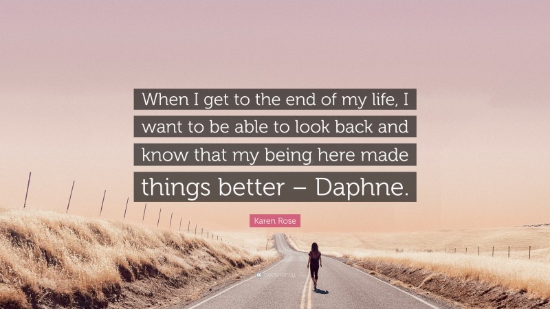 Karen Rose Quote: “When I get to the end of my life, I want to be able to look back and know that my being here made things better – Daphne.”