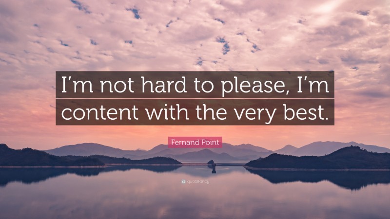 Fernand Point Quote: “I’m not hard to please, I’m content with the very best.”