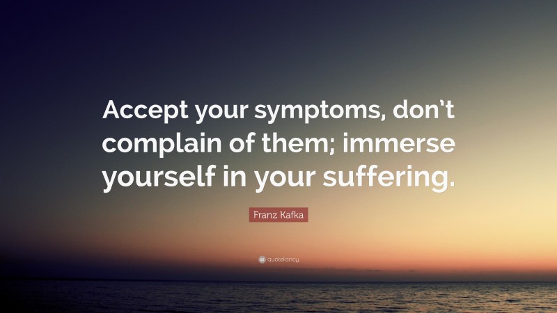 Franz Kafka Quote: “Accept your symptoms, don’t complain of them; immerse yourself in your suffering.”