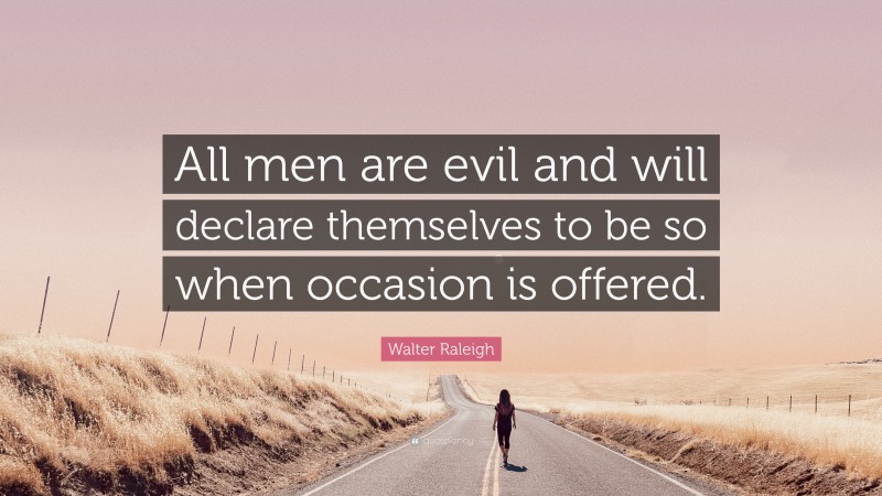 Walter Raleigh Quote: “All men are evil and will declare themselves to be so when occasion is offered.”