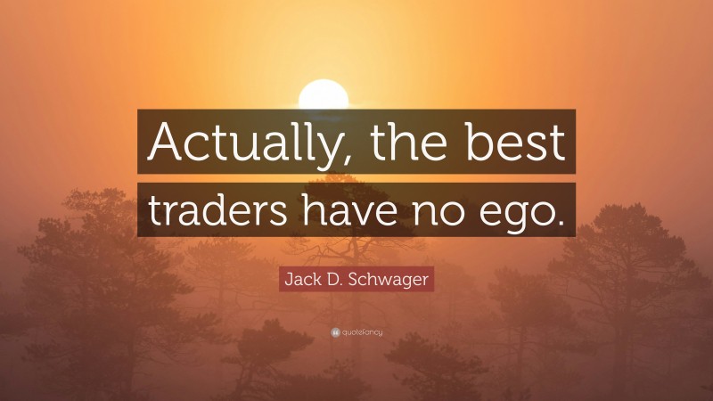 Jack D. Schwager Quote: “Actually, the best traders have no ego.”