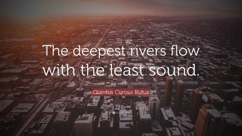 Quintus Curtius Rufus Quote: “The deepest rivers flow with the least sound.”