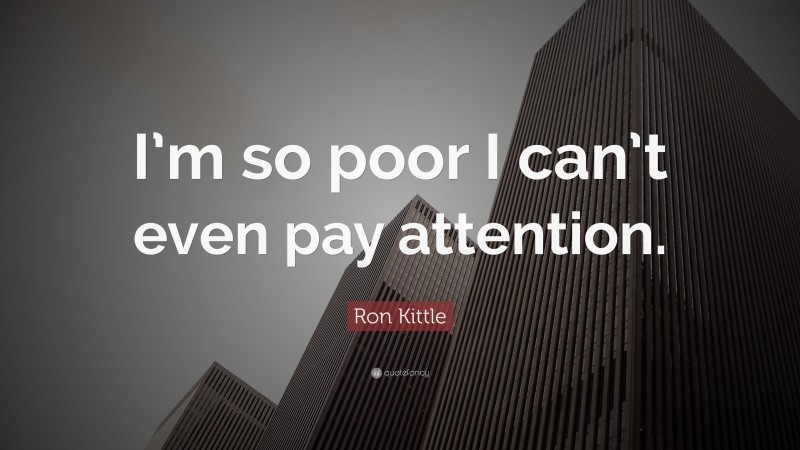 Ron Kittle Quote: “I’m so poor I can’t even pay attention.”