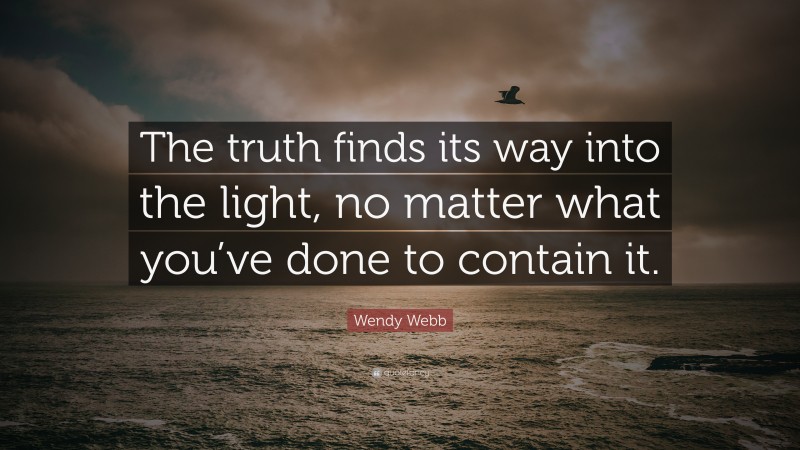 Wendy Webb Quote: “The truth finds its way into the light, no matter what you’ve done to contain it.”