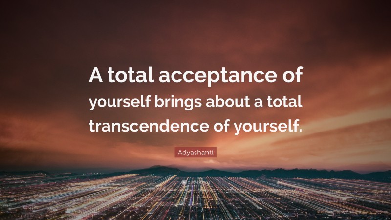 Adyashanti Quote: “A total acceptance of yourself brings about a total transcendence of yourself.”