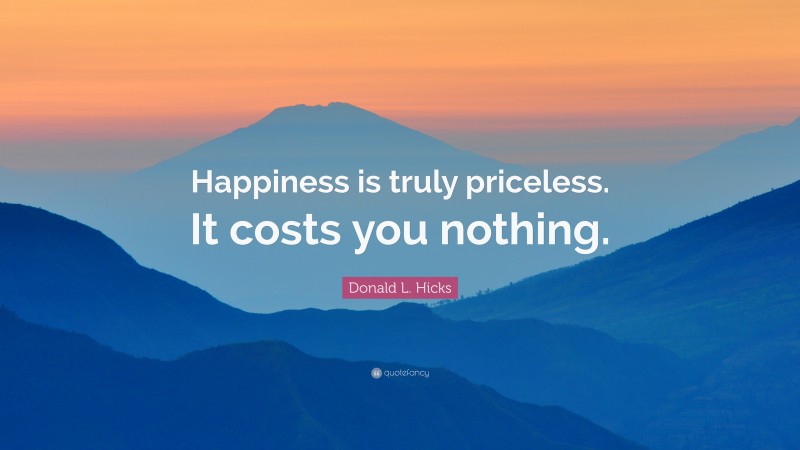 Donald L. Hicks Quote: “Happiness is truly priceless. It costs you nothing.”