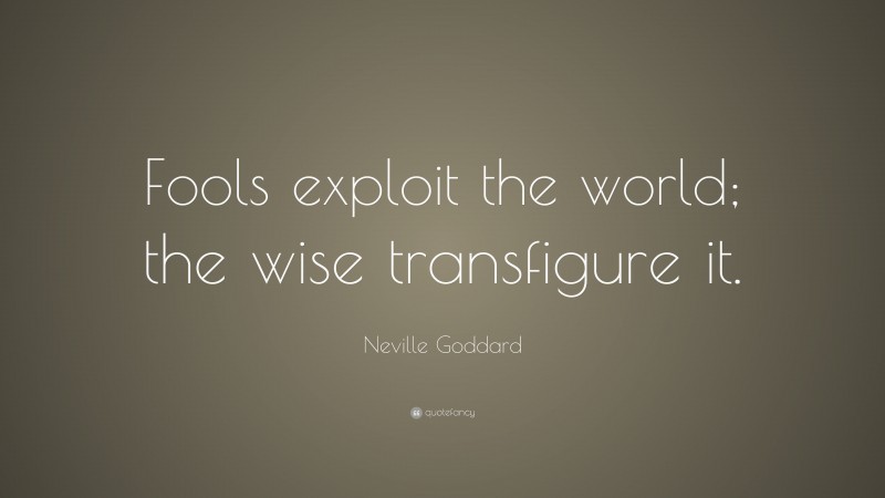 Neville Goddard Quote: “Fools exploit the world; the wise transfigure it.”