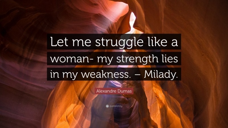 Alexandre Dumas Quote: “Let me struggle like a woman- my strength lies in my weakness. – Milady.”