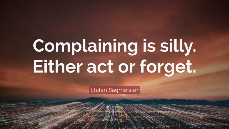 Stefan Sagmeister Quote: “Complaining is silly. Either act or forget.”