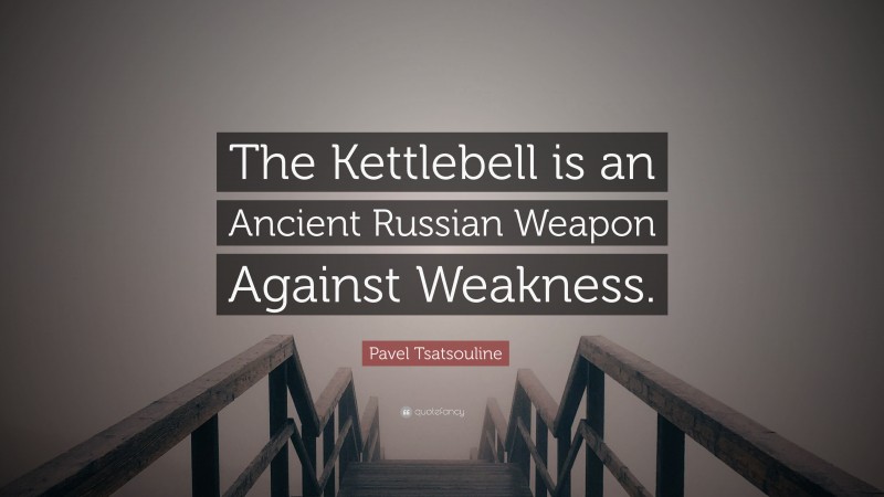 Pavel Tsatsouline Quote: “The Kettlebell is an Ancient Russian Weapon Against Weakness.”