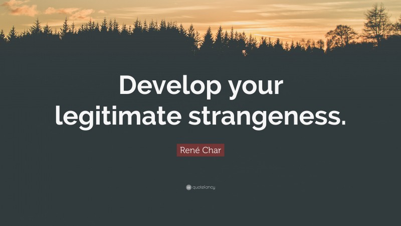 René Char Quote: “Develop your legitimate strangeness.”